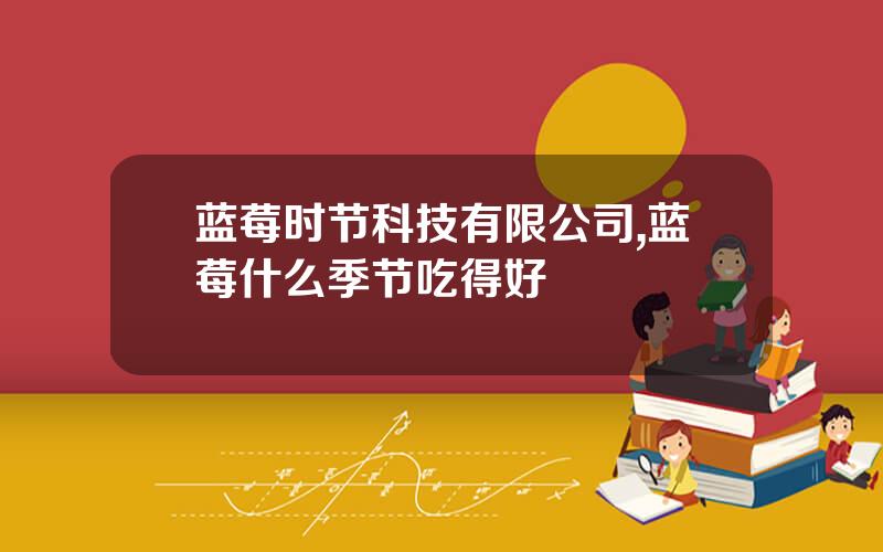 蓝莓时节科技有限公司,蓝莓什么季节吃得好