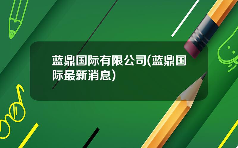 蓝鼎国际有限公司(蓝鼎国际最新消息)