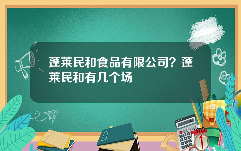 蓬莱民和食品有限公司？蓬莱民和有几个场