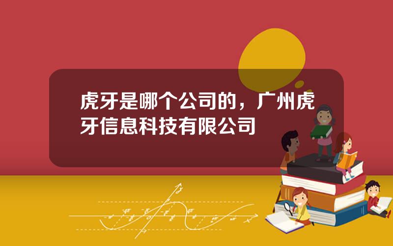 虎牙是哪个公司的，广州虎牙信息科技有限公司