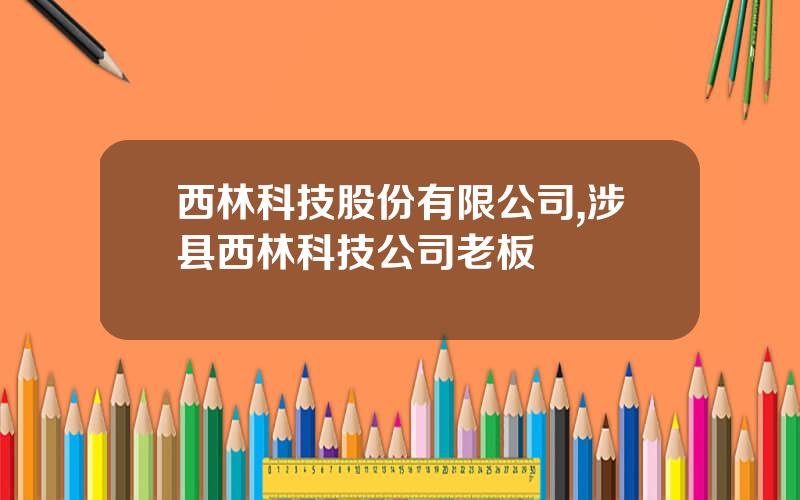 西林科技股份有限公司,涉县西林科技公司老板