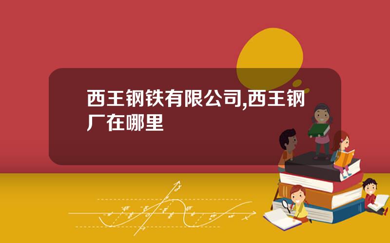西王钢铁有限公司,西王钢厂在哪里