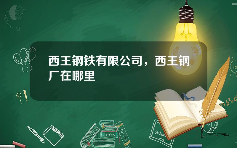 西王钢铁有限公司，西王钢厂在哪里