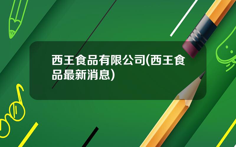 西王食品有限公司(西王食品最新消息)