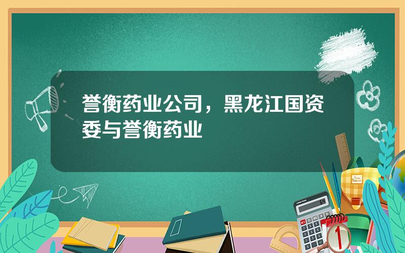 誉衡药业公司，黑龙江国资委与誉衡药业