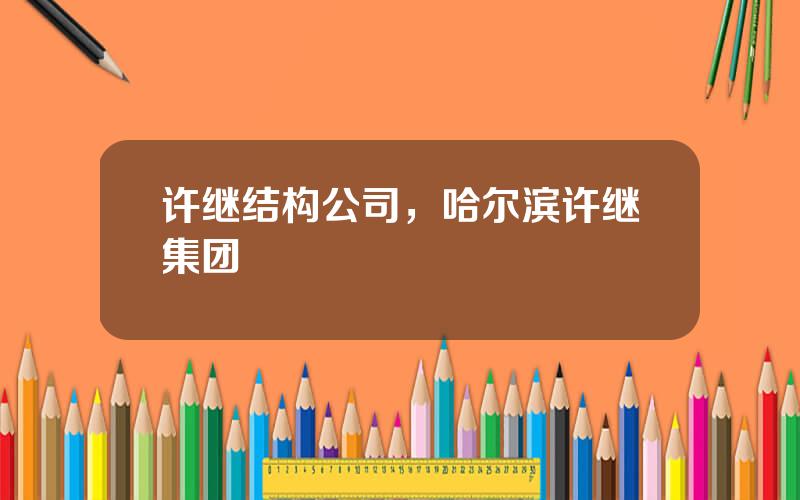 许继结构公司，哈尔滨许继集团
