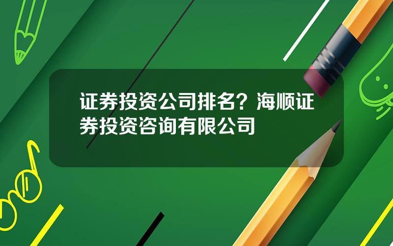 证券投资公司排名？海顺证券投资咨询有限公司