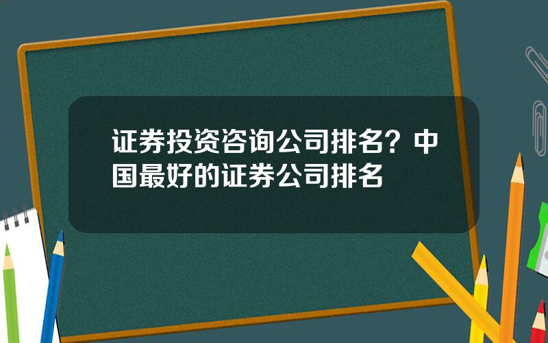 证券投资咨询公司排名？中国最好的证券公司排名