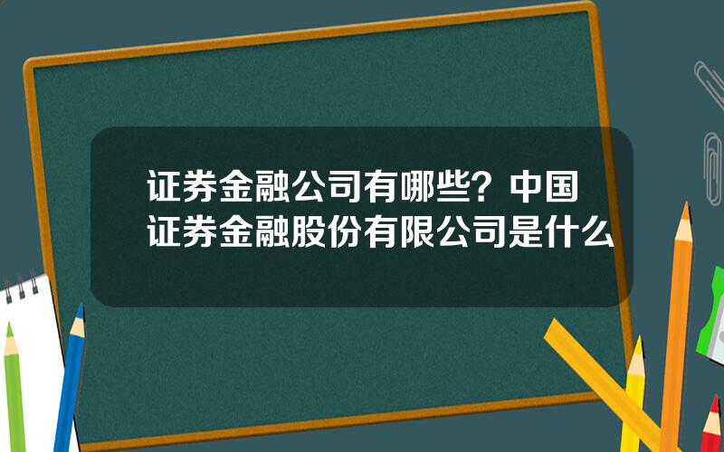 证券金融公司有哪些？中国证券金融股份有限公司是什么