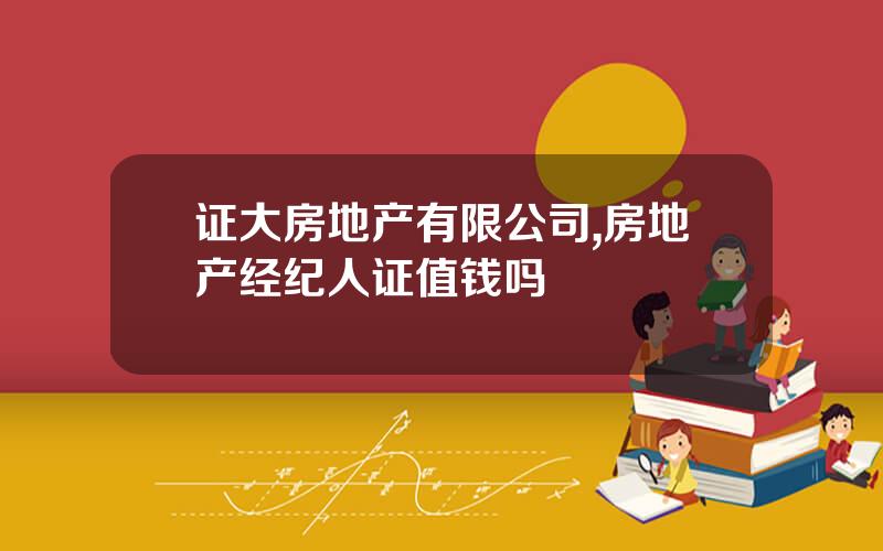 证大房地产有限公司,房地产经纪人证值钱吗