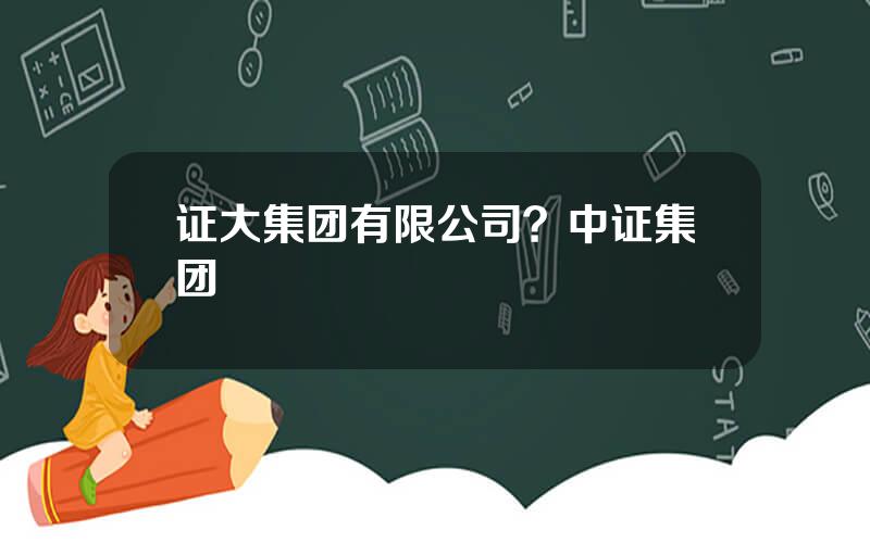 证大集团有限公司？中证集团