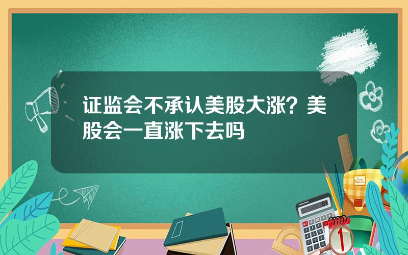 证监会不承认美股大涨？美股会一直涨下去吗
