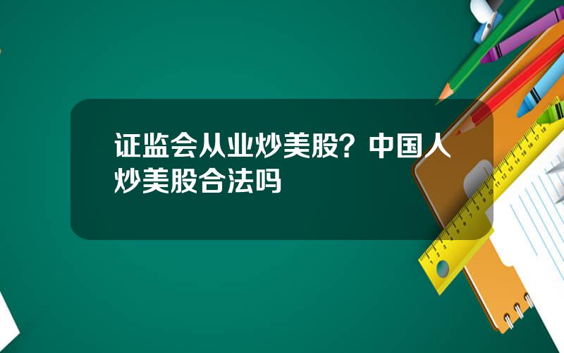 证监会从业炒美股？中国人炒美股合法吗