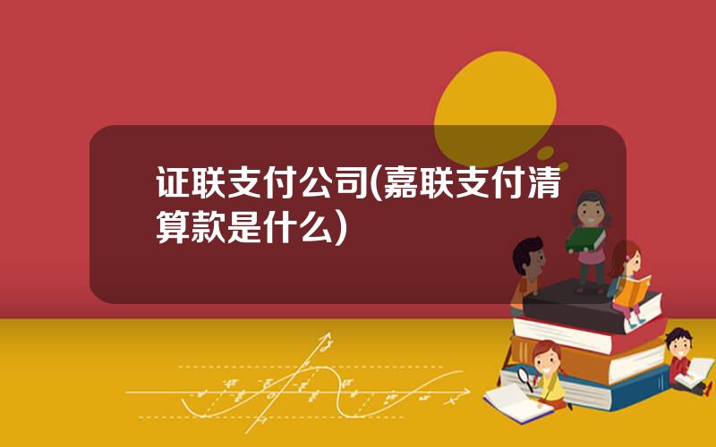 证联支付公司(嘉联支付清算款是什么)