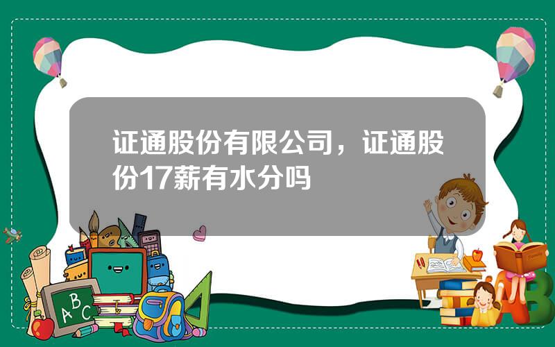 证通股份有限公司，证通股份17薪有水分吗