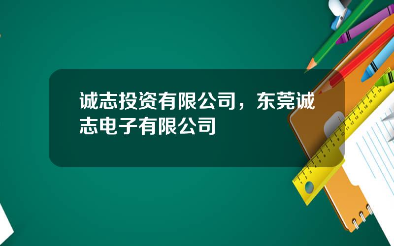 诚志投资有限公司，东莞诚志电子有限公司