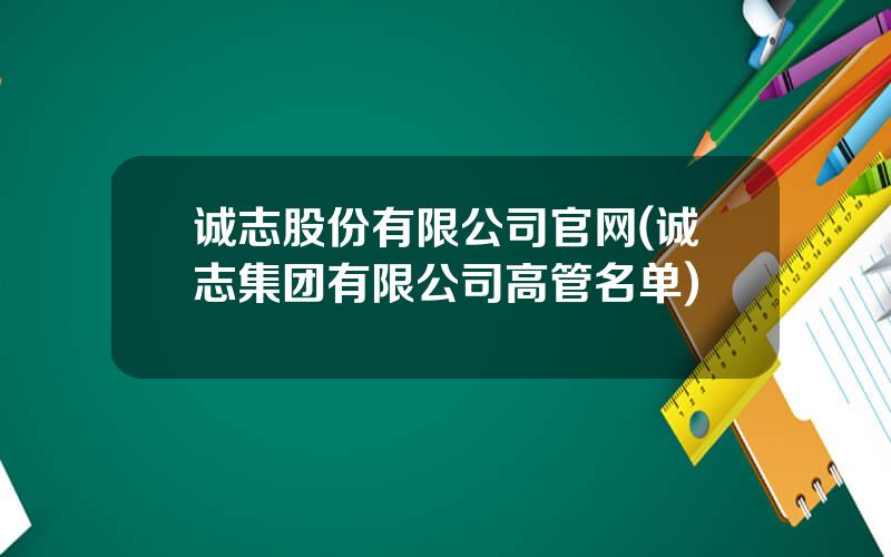诚志股份有限公司官网(诚志集团有限公司高管名单)