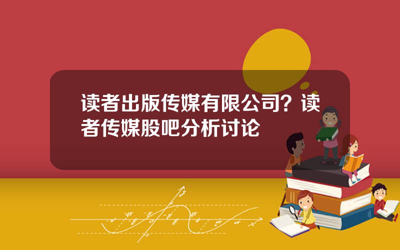 读者出版传媒有限公司？读者传媒股吧分析讨论