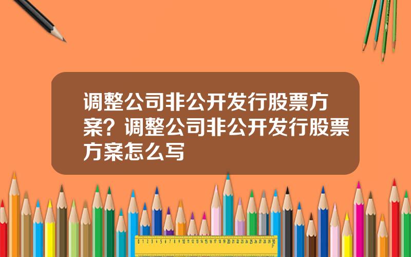 调整公司非公开发行股票方案？调整公司非公开发行股票方案怎么写