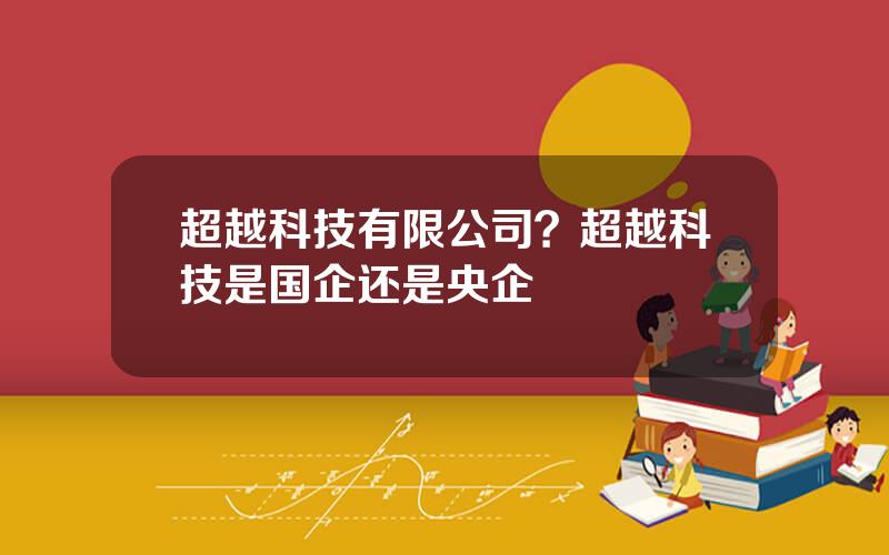 超越科技有限公司？超越科技是国企还是央企