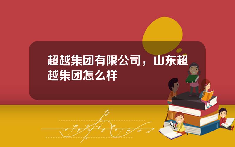 超越集团有限公司，山东超越集团怎么样