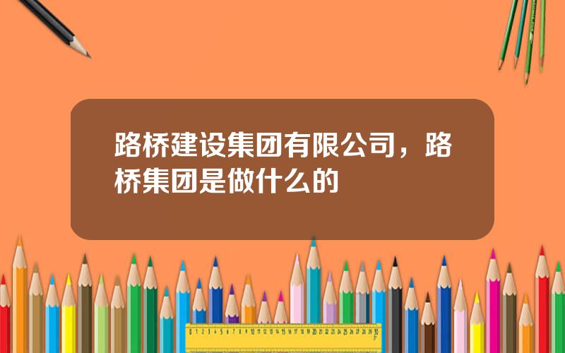 路桥建设集团有限公司，路桥集团是做什么的