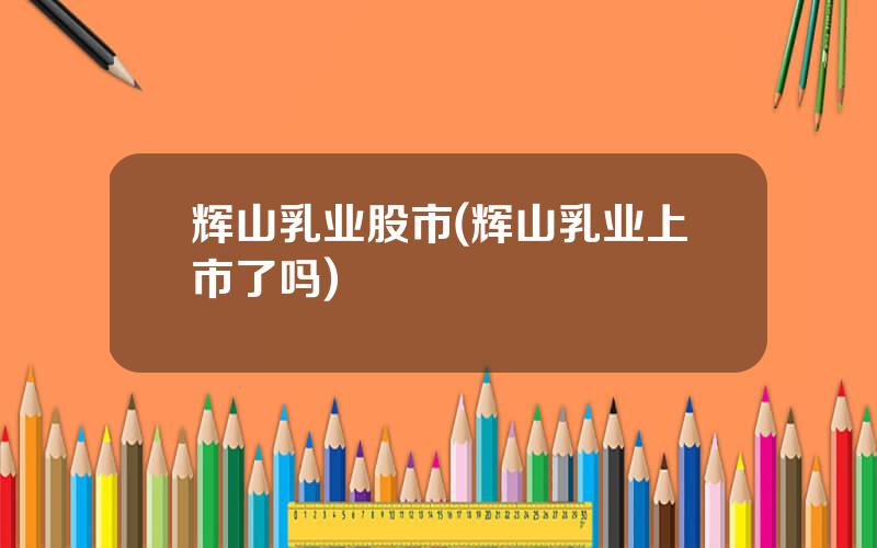 辉山乳业股市(辉山乳业上市了吗)
