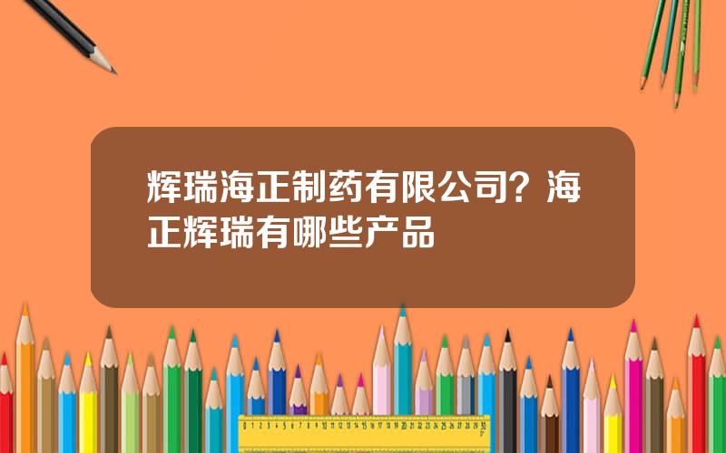 辉瑞海正制药有限公司？海正辉瑞有哪些产品