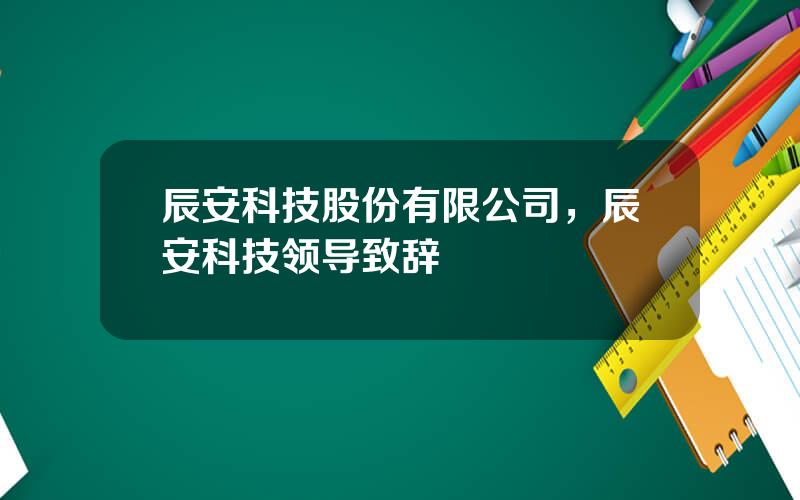 辰安科技股份有限公司，辰安科技领导致辞