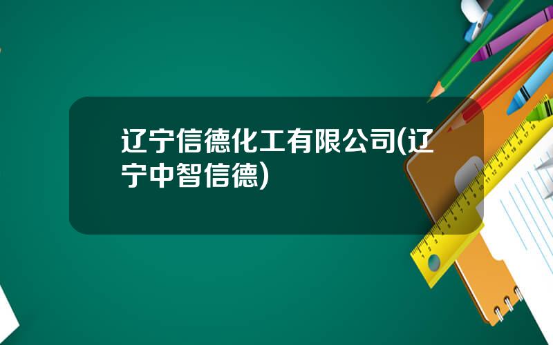 辽宁信德化工有限公司(辽宁中智信德)