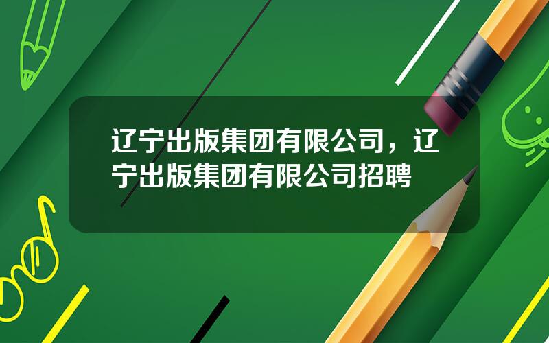 辽宁出版集团有限公司，辽宁出版集团有限公司招聘