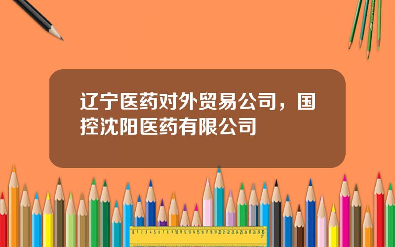 辽宁医药对外贸易公司，国控沈阳医药有限公司