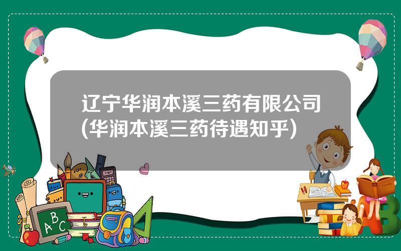 辽宁华润本溪三药有限公司(华润本溪三药待遇知乎)