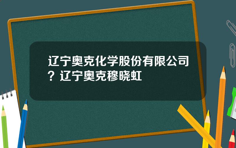 辽宁奥克化学股份有限公司？辽宁奥克穆晓虹