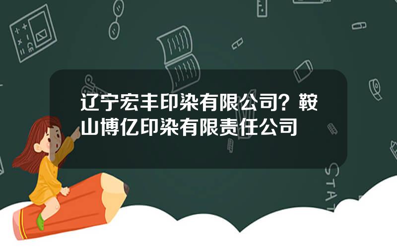 辽宁宏丰印染有限公司？鞍山博亿印染有限责任公司