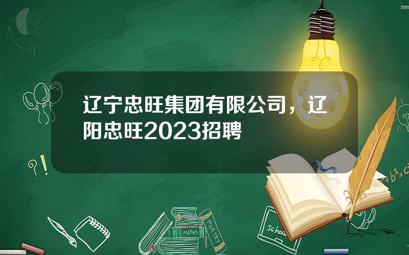 辽宁忠旺集团有限公司，辽阳忠旺2023招聘