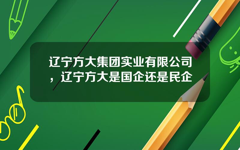 辽宁方大集团实业有限公司，辽宁方大是国企还是民企