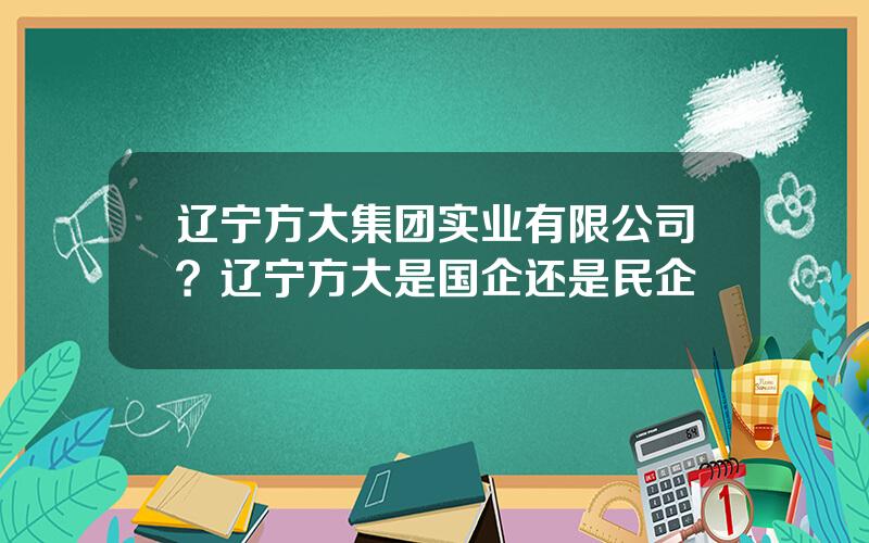 辽宁方大集团实业有限公司？辽宁方大是国企还是民企