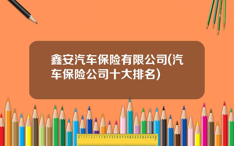 鑫安汽车保险有限公司(汽车保险公司十大排名)