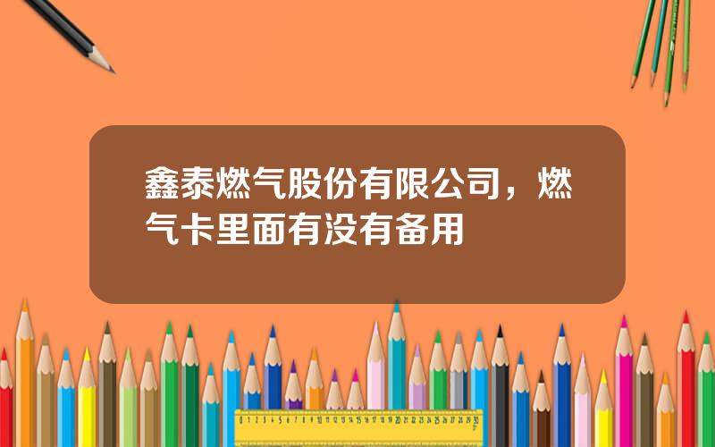 鑫泰燃气股份有限公司，燃气卡里面有没有备用