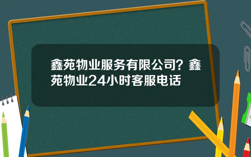 鑫苑物业服务有限公司？鑫苑物业24小时客服电话
