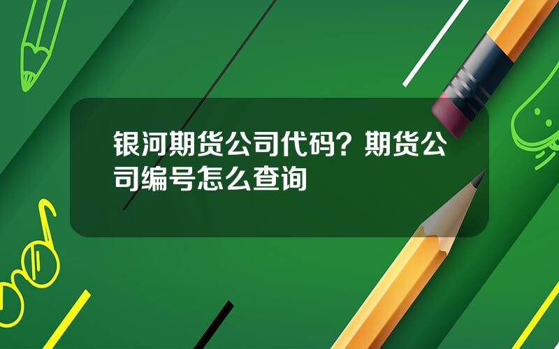 银河期货公司代码？期货公司编号怎么查询
