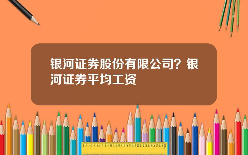 银河证券股份有限公司？银河证券平均工资