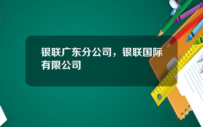 银联广东分公司，银联国际有限公司
