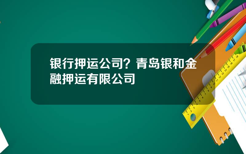 银行押运公司？青岛银和金融押运有限公司