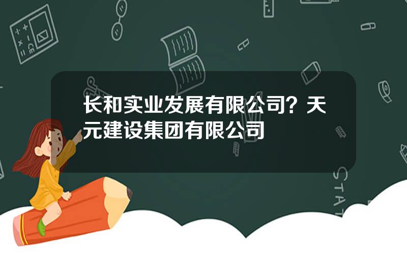 长和实业发展有限公司？天元建设集团有限公司