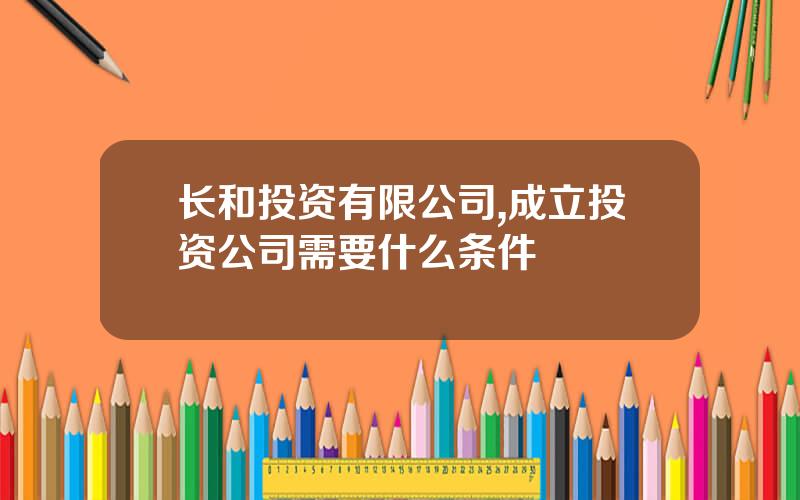 长和投资有限公司,成立投资公司需要什么条件