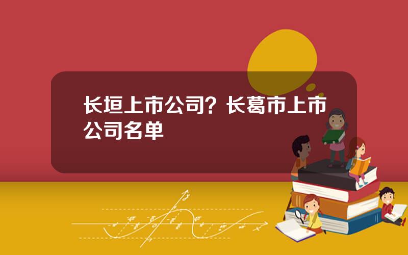 长垣上市公司？长葛市上市公司名单
