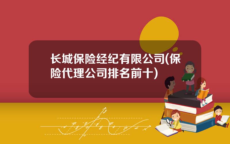 长城保险经纪有限公司(保险代理公司排名前十)