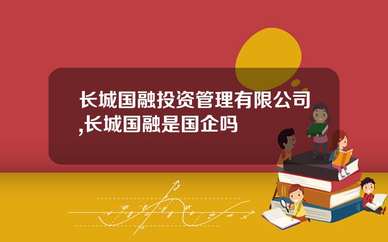 长城国融投资管理有限公司,长城国融是国企吗